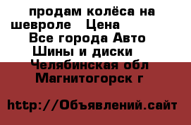 продам колёса на шевроле › Цена ­ 10 000 - Все города Авто » Шины и диски   . Челябинская обл.,Магнитогорск г.